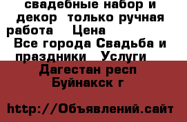 свадебные набор и декор (только ручная работа) › Цена ­ 3000-4000 - Все города Свадьба и праздники » Услуги   . Дагестан респ.,Буйнакск г.